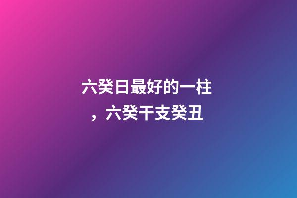六癸日最好的一柱，六癸干支癸丑-第1張-觀點-玄機派